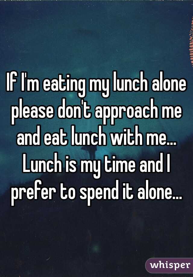 If I'm eating my lunch alone please don't approach me and eat lunch with me... 
Lunch is my time and I prefer to spend it alone...