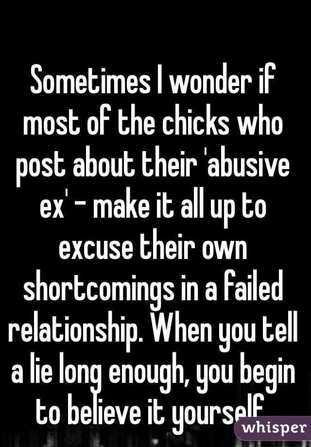 Sometimes I wonder if most of the chicks who post about their 'abusive ex' - make it all up to excuse their own shortcomings in a failed relationship. When you tell a lie long enough, you begin to believe it yourself.