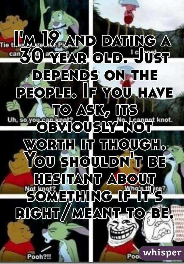 I'm 19 and dating a 30 year old. Just depends on the people. If you have to ask, its obviously not worth it though. You shouldn't be hesitant about something if it's right/meant to be.