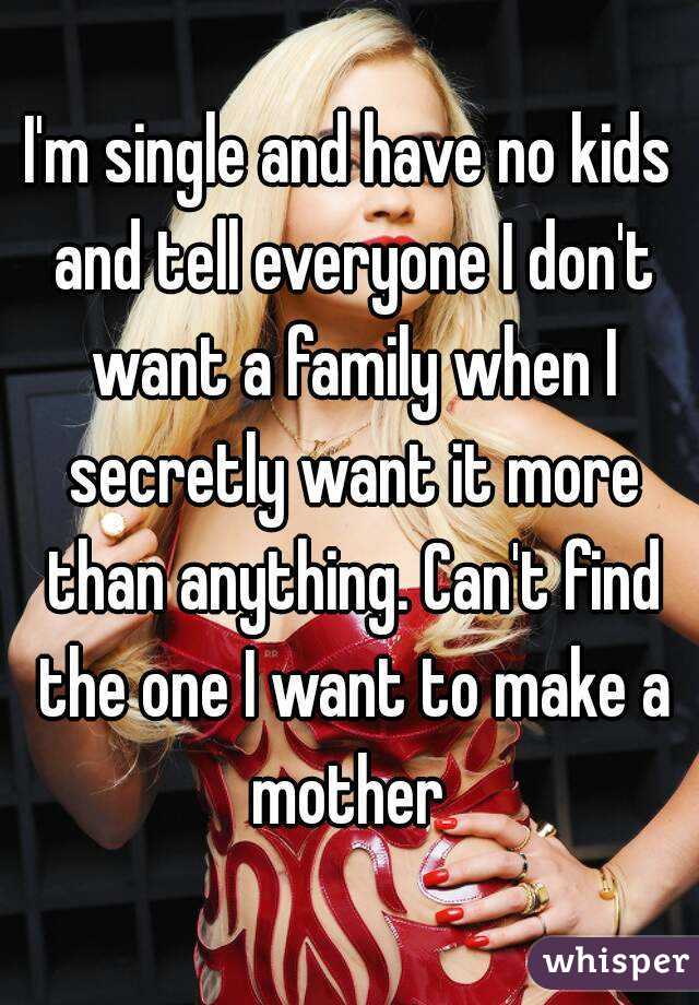 I'm single and have no kids and tell everyone I don't want a family when I secretly want it more than anything. Can't find the one I want to make a mother 