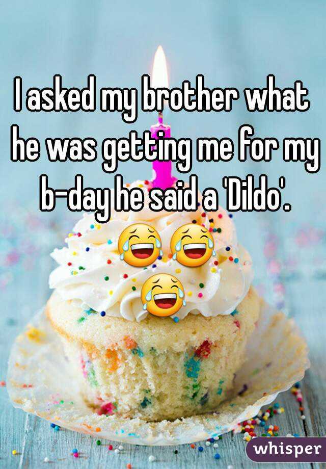 I asked my brother what he was getting me for my b-day he said a 'Dildo'. 😂😂😂 
