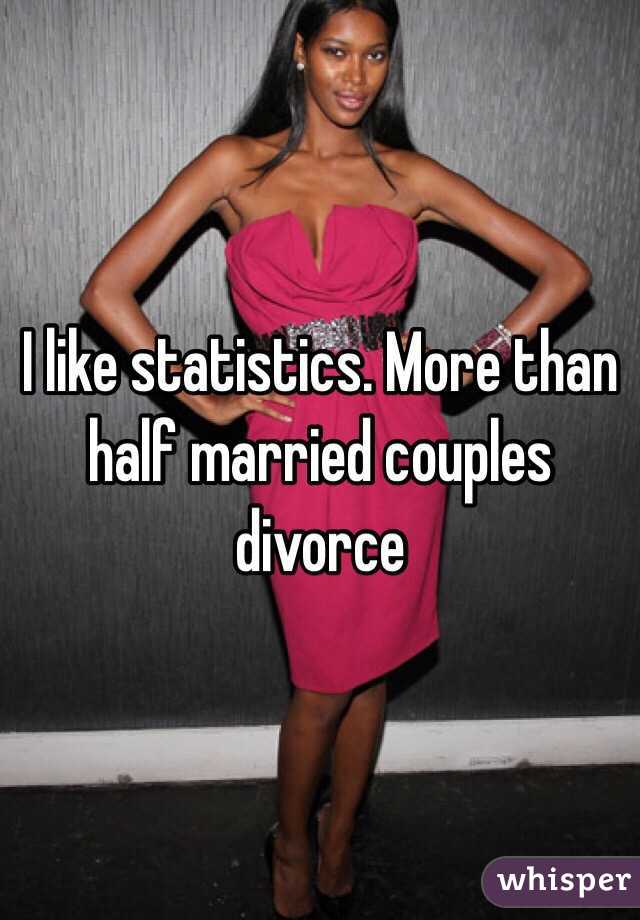 I like statistics. More than half married couples divorce 
