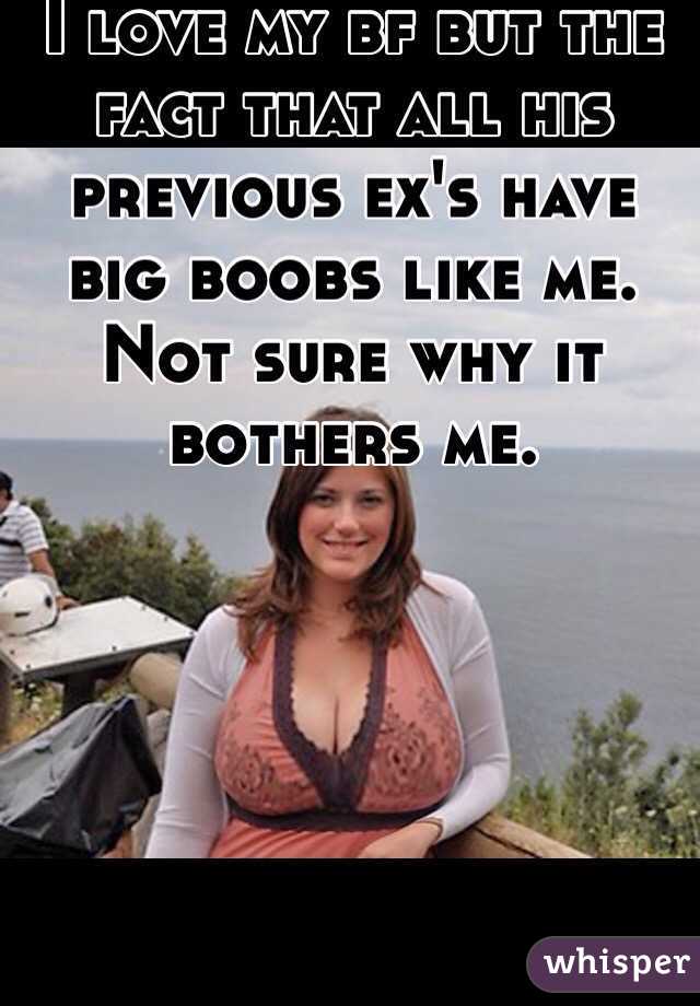 I love my bf but the fact that all his previous ex's have big boobs like me. Not sure why it bothers me.