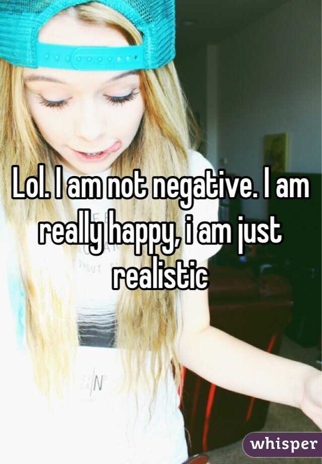 Lol. I am not negative. I am really happy, i am just realistic 