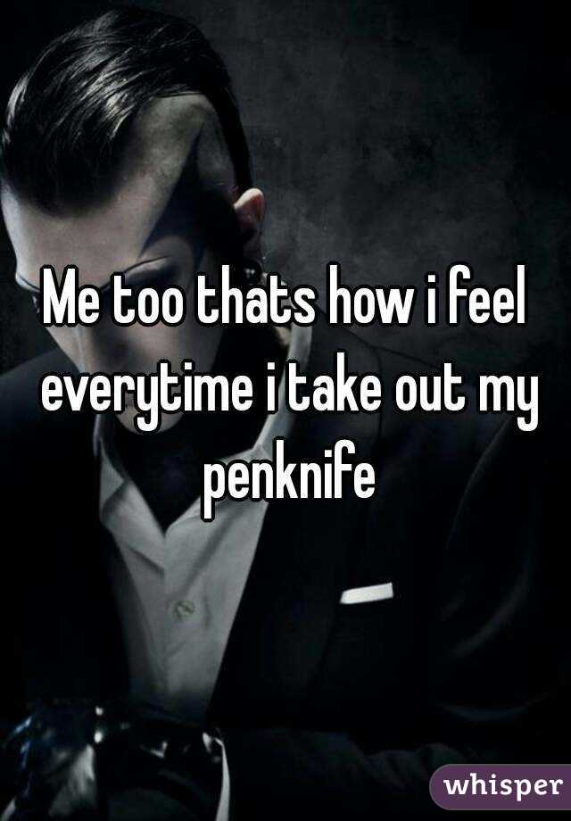 Me too thats how i feel everytime i take out my penknife