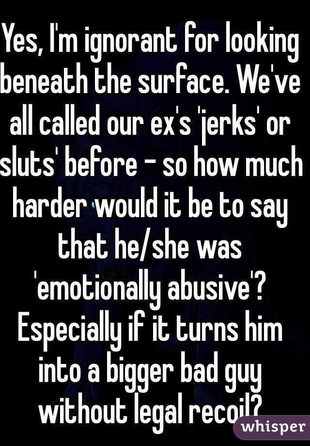 Yes, I'm ignorant for looking beneath the surface. We've all called our ex's 'jerks' or 'sluts' before - so how much harder would it be to say that he/she was 'emotionally abusive'? Especially if it turns him into a bigger bad guy without legal recoil? 