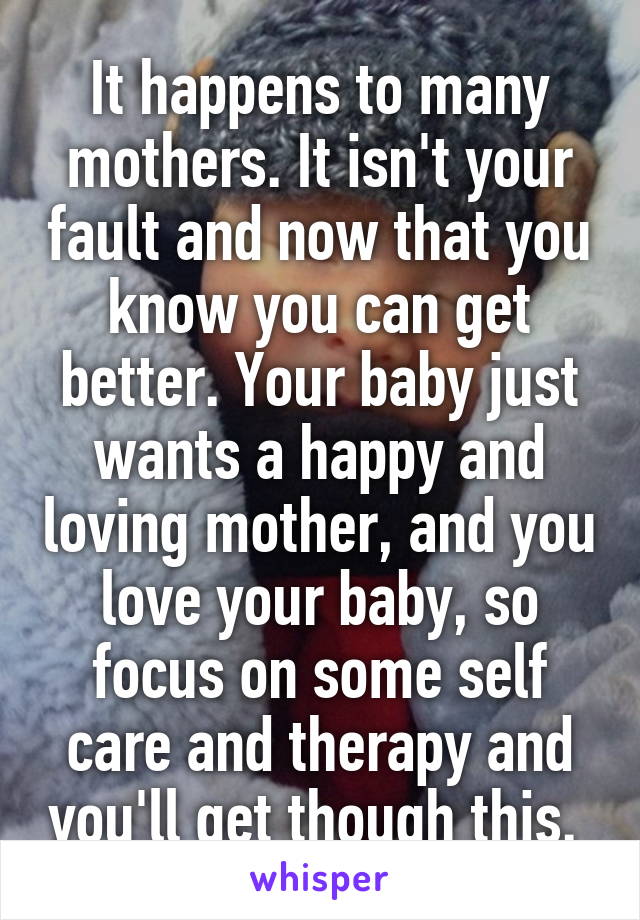 It happens to many mothers. It isn't your fault and now that you know you can get better. Your baby just wants a happy and loving mother, and you love your baby, so focus on some self care and therapy and you'll get though this. 