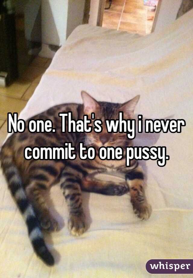 No one. That's why i never commit to one pussy. 