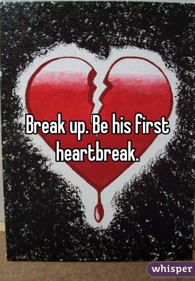 Break up. Be his first heartbreak.