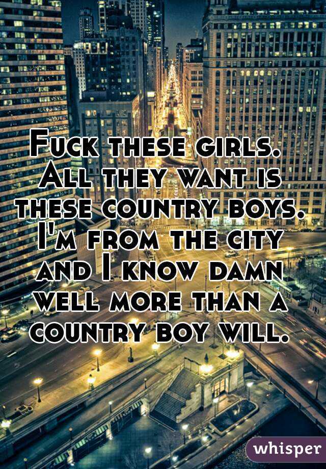 Fuck these girls. All they want is these country boys. I'm from the city and I know damn well more than a country boy will.