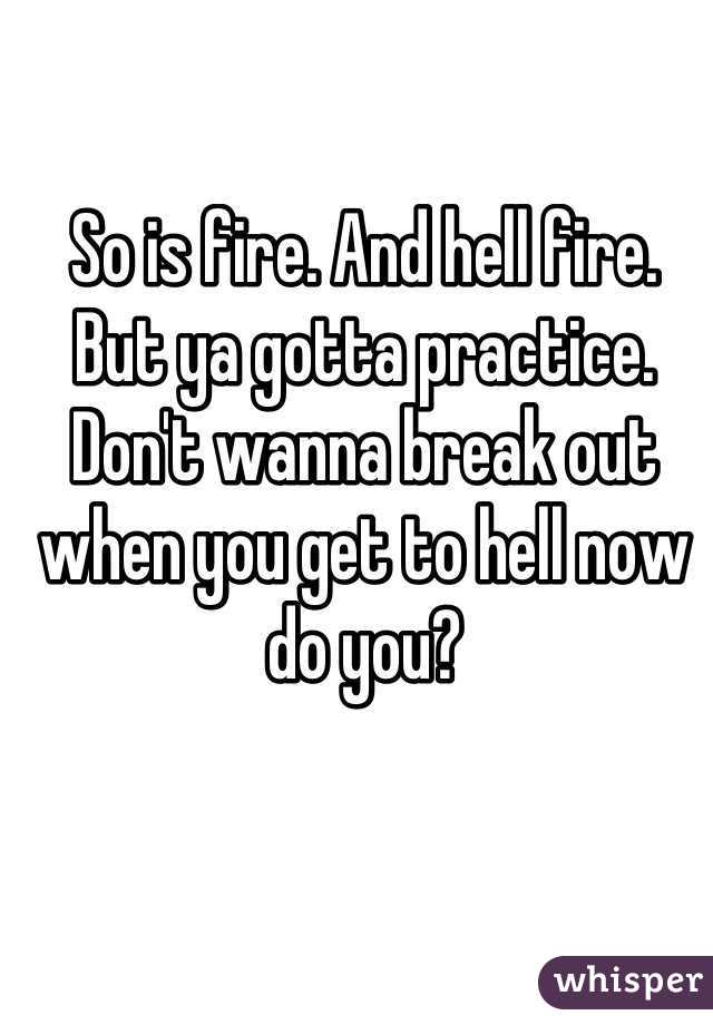 So is fire. And hell fire. But ya gotta practice. Don't wanna break out when you get to hell now do you?