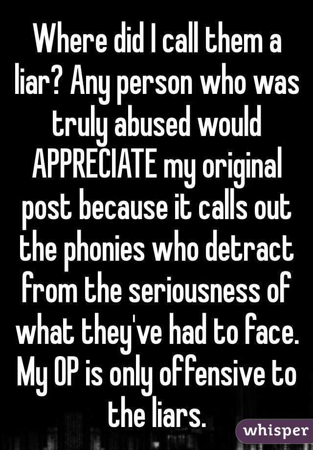 Where did I call them a liar? Any person who was truly abused would APPRECIATE my original post because it calls out the phonies who detract from the seriousness of what they've had to face. My OP is only offensive to the liars. 