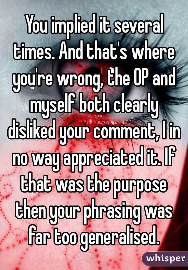 You implied it several times. And that's where you're wrong, the OP and myself both clearly disliked your comment, I in no way appreciated it. If that was the purpose then your phrasing was far too generalised.