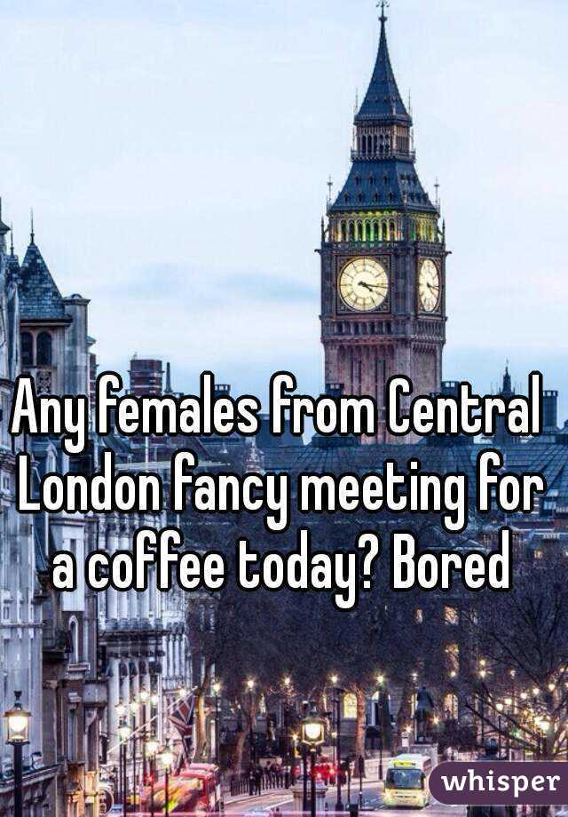 Any females from Central London fancy meeting for a coffee today? Bored