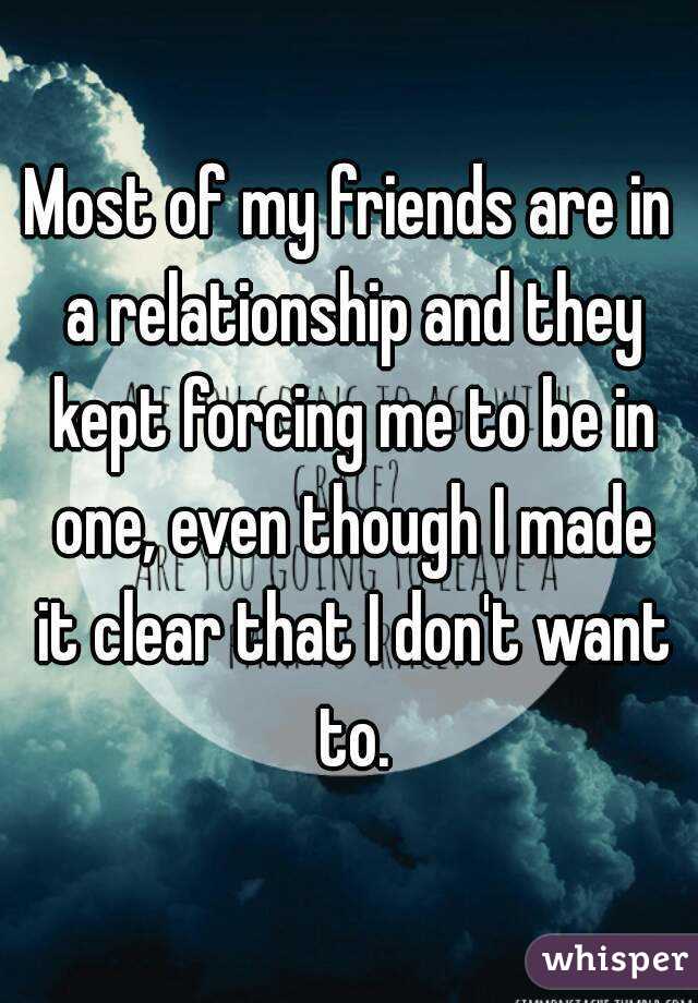 Most of my friends are in a relationship and they kept forcing me to be in one, even though I made it clear that I don't want to.