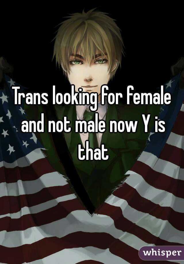 Trans looking for female and not male now Y is that