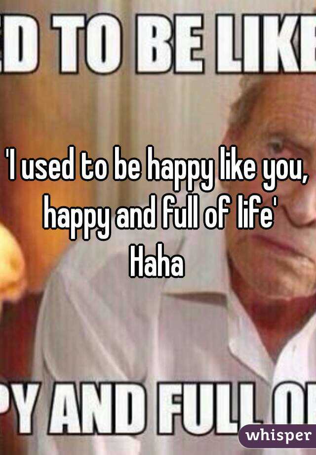 'I used to be happy like you, happy and full of life'
Haha