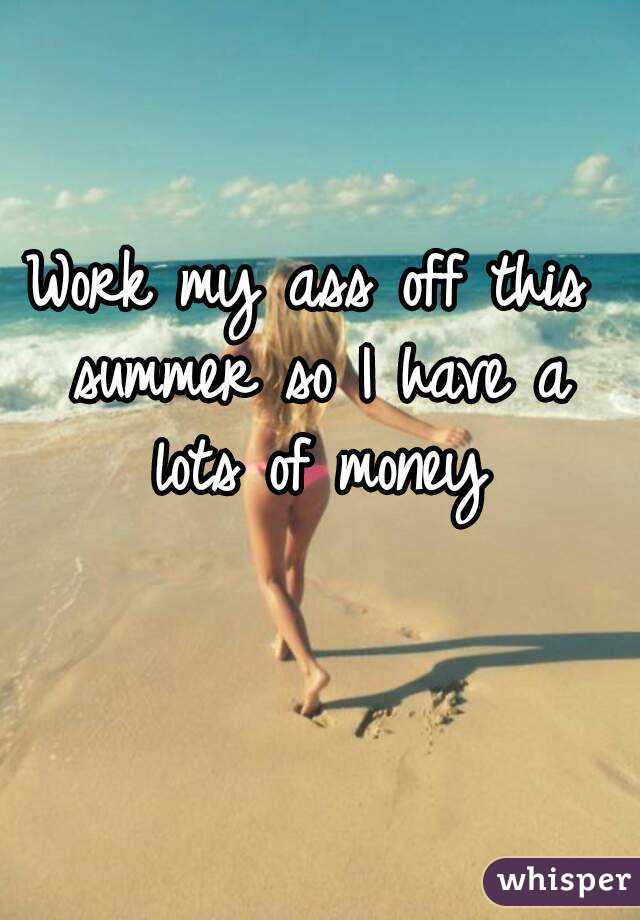 Work my ass off this summer so I have a lots of money