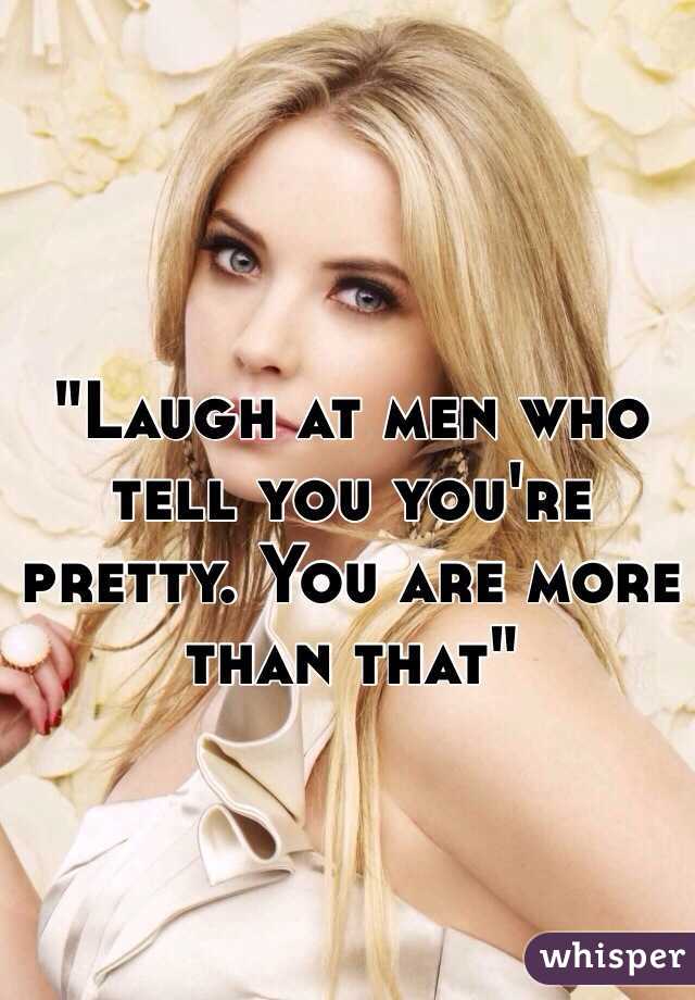 "Laugh at men who tell you you're pretty. You are more than that"