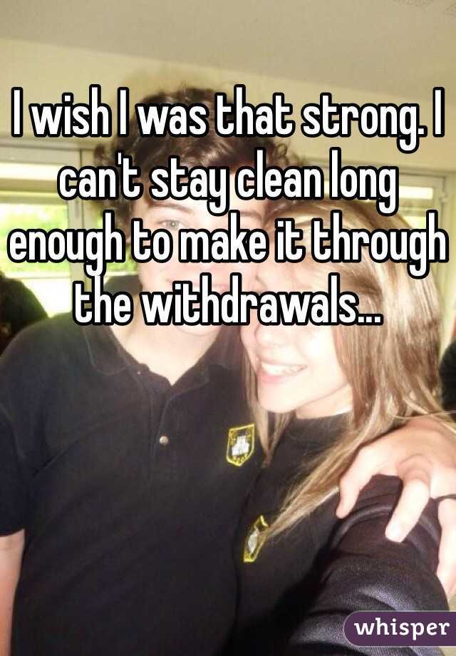 I wish I was that strong. I can't stay clean long enough to make it through the withdrawals...