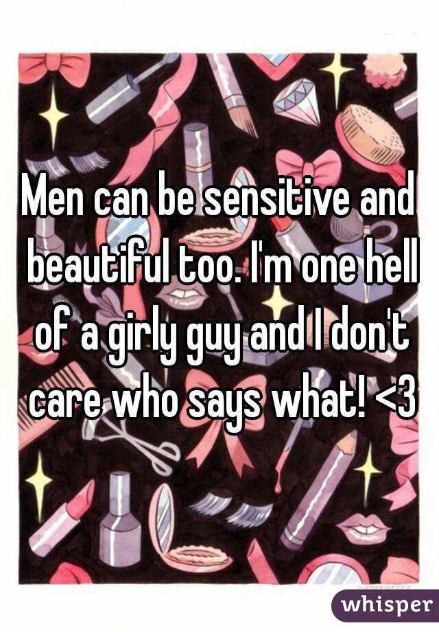 Men can be sensitive and beautiful too. I'm one hell of a girly guy and I don't care who says what! <3