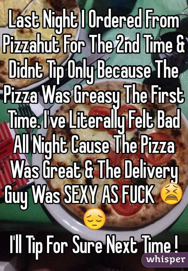 Last Night I Ordered From Pizzahut For The 2nd Time & Didnt Tip Only Because The Pizza Was Greasy The First Time. I've Literally Felt Bad All Night Cause The Pizza Was Great & The Delivery Guy Was SEXY AS FUCK 😫😔 
I'll Tip For Sure Next Time ! 