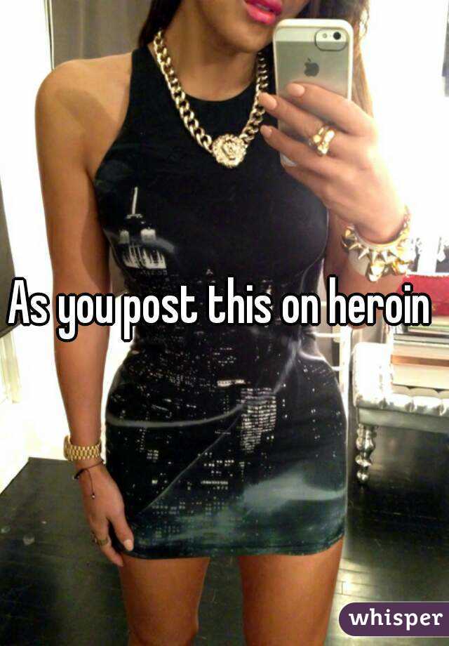 As you post this on heroin 