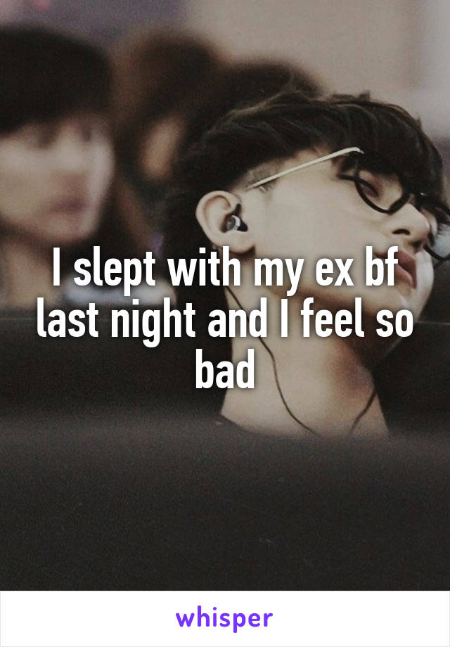 I slept with my ex bf last night and I feel so bad