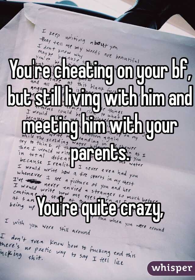You're cheating on your bf, but still living with him and meeting him with your parents.

You're quite crazy,