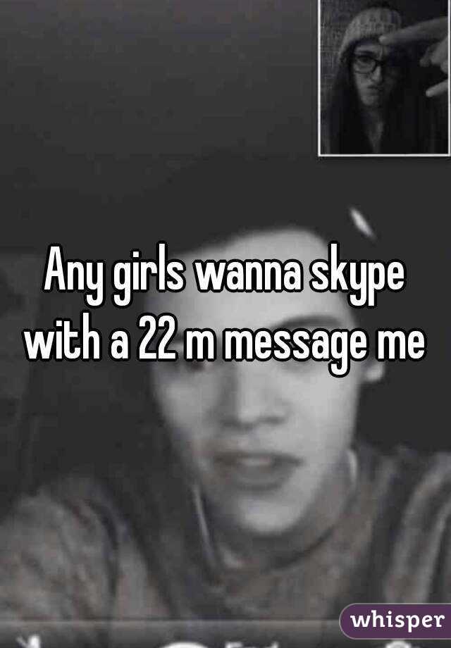 Any girls wanna skype with a 22 m message me 