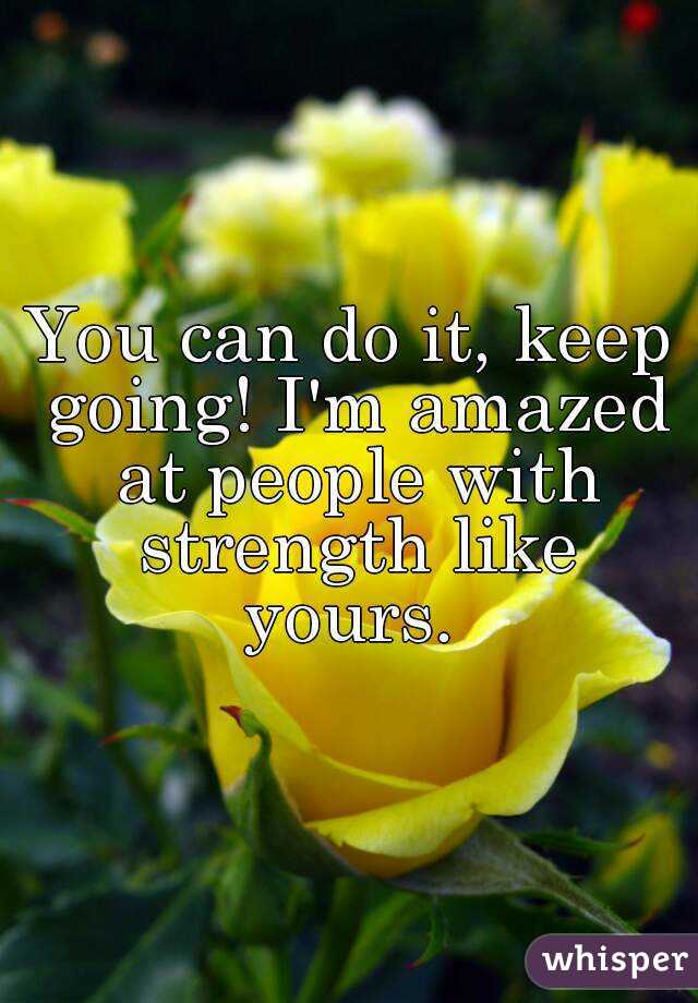 You can do it, keep going! I'm amazed at people with strength like yours. 