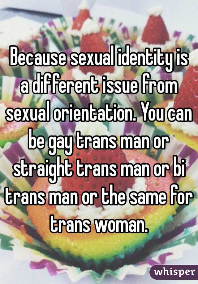 Because sexual identity is a different issue from sexual orientation. You can be gay trans man or straight trans man or bi trans man or the same for trans woman. 