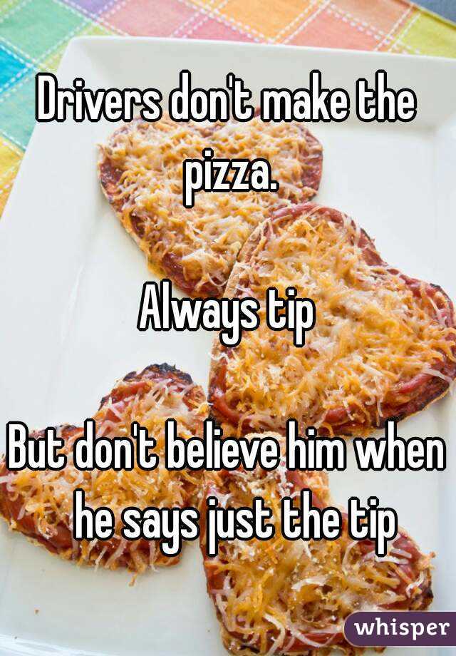 Drivers don't make the pizza.

Always tip

But don't believe him when  he says just the tip