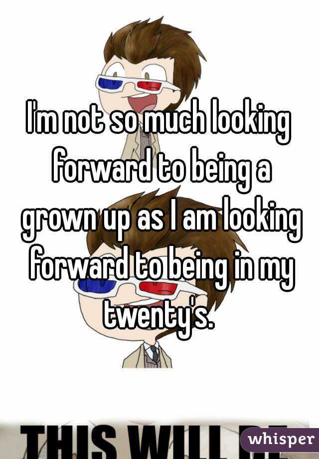 I'm not so much looking forward to being a grown up as I am looking forward to being in my twenty's. 