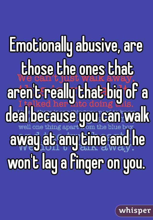 Emotionally abusive, are those the ones that aren't really that big of a deal because you can walk away at any time and he won't lay a finger on you. 