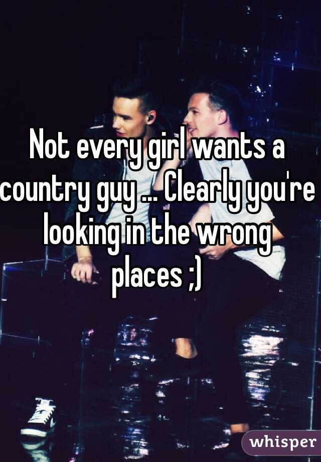 Not every girl wants a country guy ... Clearly you're looking in the wrong places ;) 