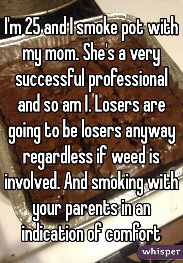 I'm 25 and I smoke pot with my mom. She's a very successful professional and so am I. Losers are going to be losers anyway regardless if weed is involved. And smoking with your parents in an indication of comfort 