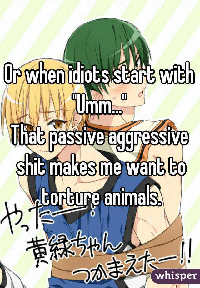 Or when idiots start with "Umm..." 
That passive aggressive shit makes me want to torture animals.