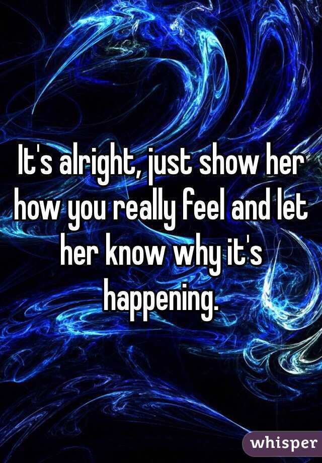 It's alright, just show her how you really feel and let her know why it's happening.