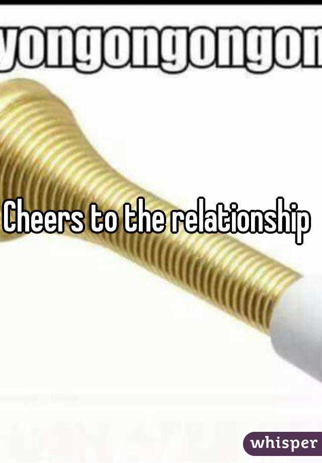 Cheers to the relationship 