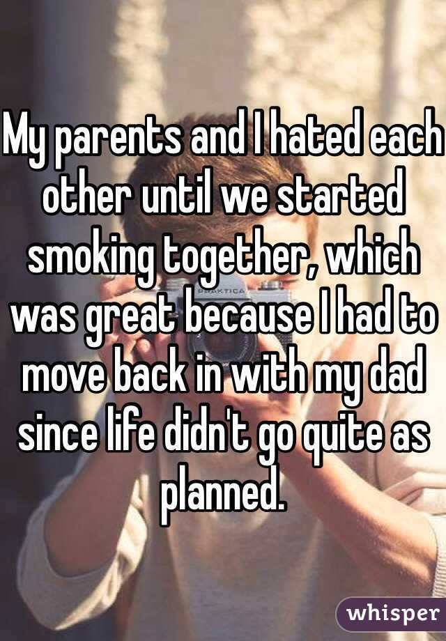 My parents and I hated each other until we started smoking together, which was great because I had to move back in with my dad since life didn't go quite as planned.