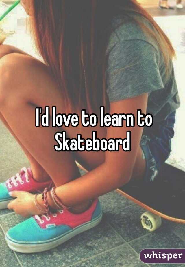  I'd love to learn to Skateboard
