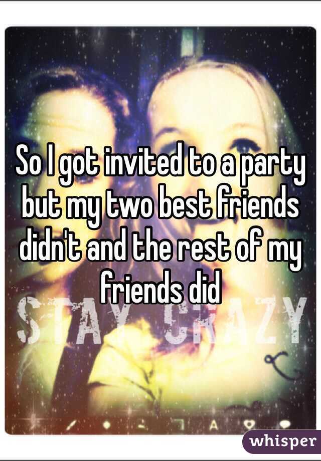 So I got invited to a party but my two best friends didn't and the rest of my friends did