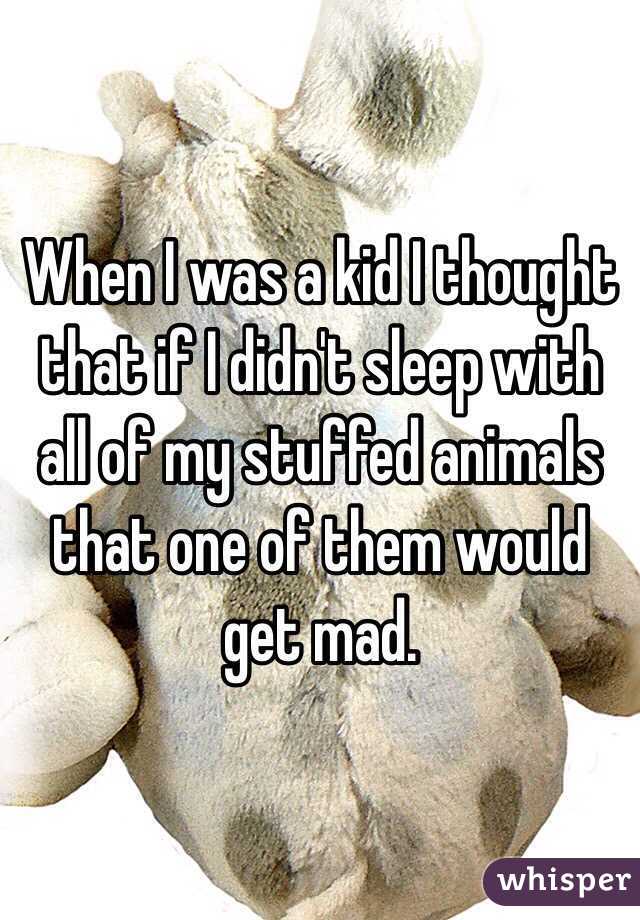 When I was a kid I thought that if I didn't sleep with all of my stuffed animals that one of them would get mad.