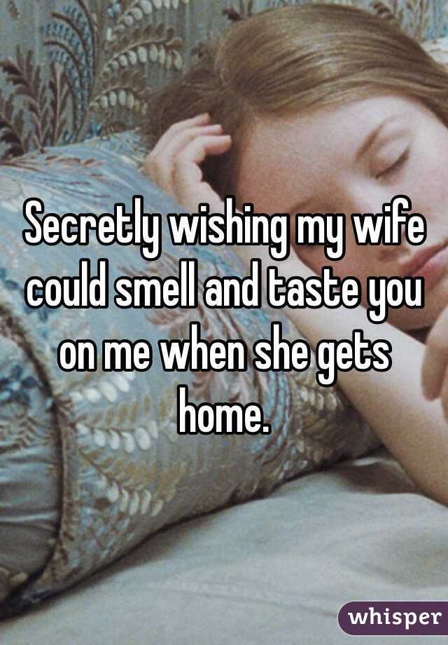 Secretly wishing my wife could smell and taste you on me when she gets home.