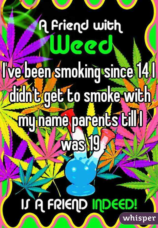 I've been smoking since 14 I didn't get to smoke with my name parents till I was 19