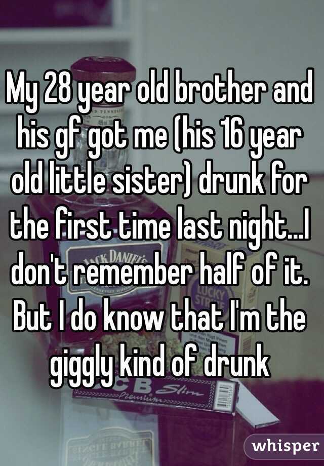 My 28 year old brother and his gf got me (his 16 year old little sister) drunk for the first time last night...I don't remember half of it. But I do know that I'm the giggly kind of drunk