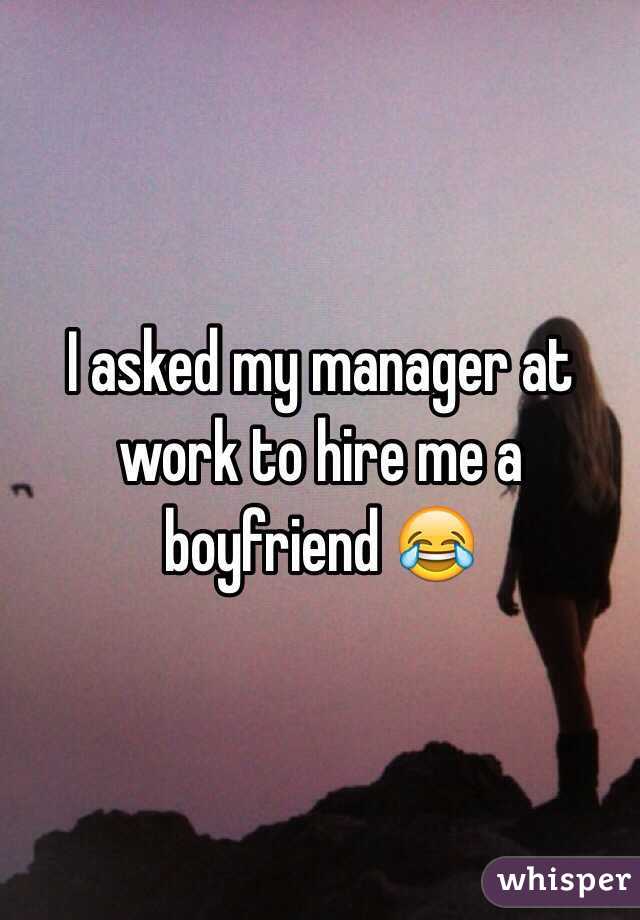 I asked my manager at work to hire me a boyfriend 😂