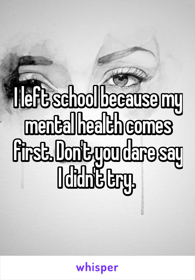 I left school because my mental health comes first. Don't you dare say I didn't try. 