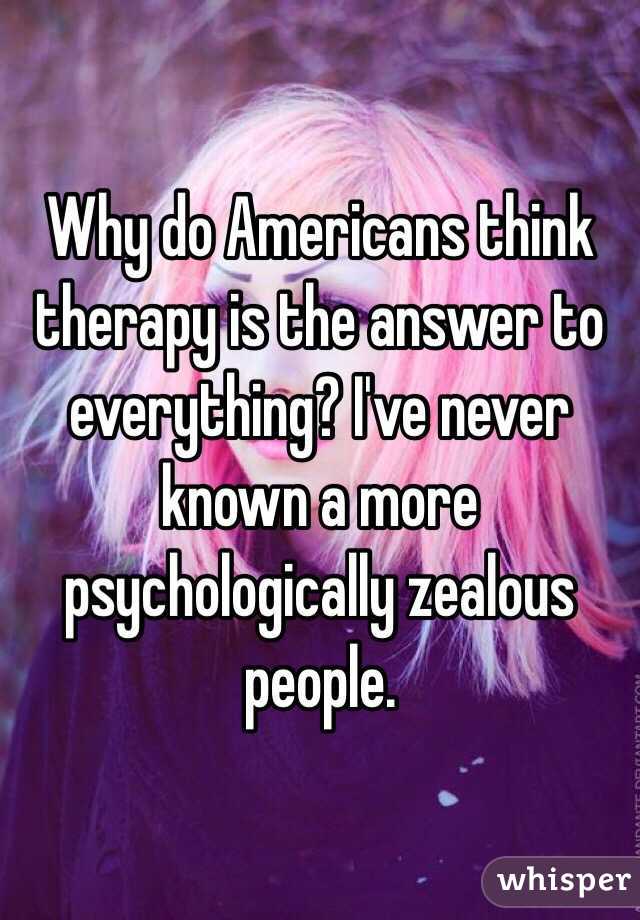 Why do Americans think therapy is the answer to everything? I've never known a more psychologically zealous people.